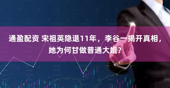 通盈配资 宋祖英隐退11年，李谷一揭开真相，她为何甘做普通大姐？