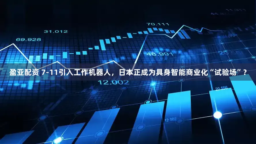 盈亚配资 7-11引入工作机器人，日本正成为具身智能商业化“试验场”？