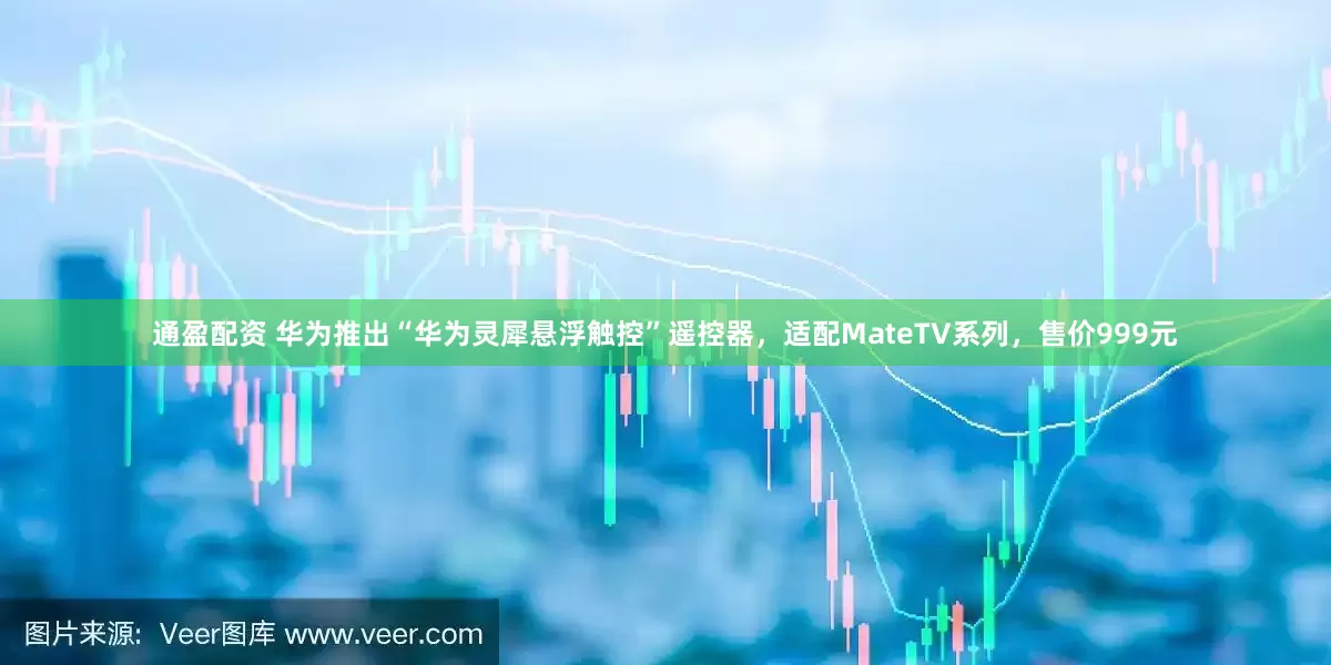 通盈配资 华为推出“华为灵犀悬浮触控”遥控器，适配MateTV系列，售价999元
