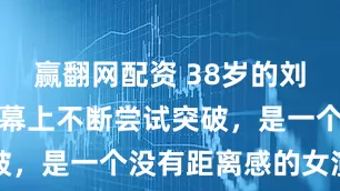 赢翻网配资 38岁的刘亦菲，在荧幕上不断尝试突破，是一个没有距离感的女演员