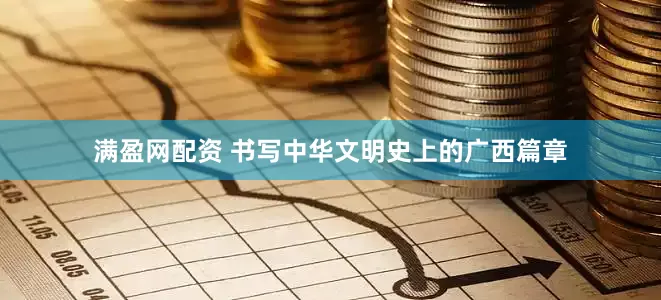 满盈网配资 书写中华文明史上的广西篇章
