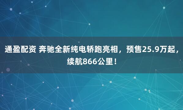 通盈配资 奔驰全新纯电轿跑亮相，预售25.9万起，续航866公里！