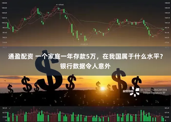 通盈配资 一个家庭一年存款5万，在我国属于什么水平？银行数据令人意外