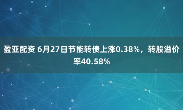 盈亚配资 6月27日节能转债上涨0.38%,转股溢价率40.58%