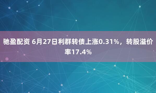 驰盈配资 6月27日利群转债上涨0.31%,转股溢价率17.4%