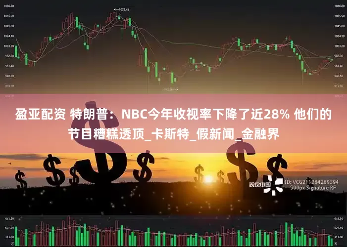 盈亚配资 特朗普：NBC今年收视率下降了近28% 他们的节目糟糕透顶_卡斯特_假新闻_金融界