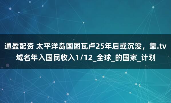 通盈配资 太平洋岛国图瓦卢25年后或沉没，靠.tv域名年入国民收入1/12_全球_的国家_计划