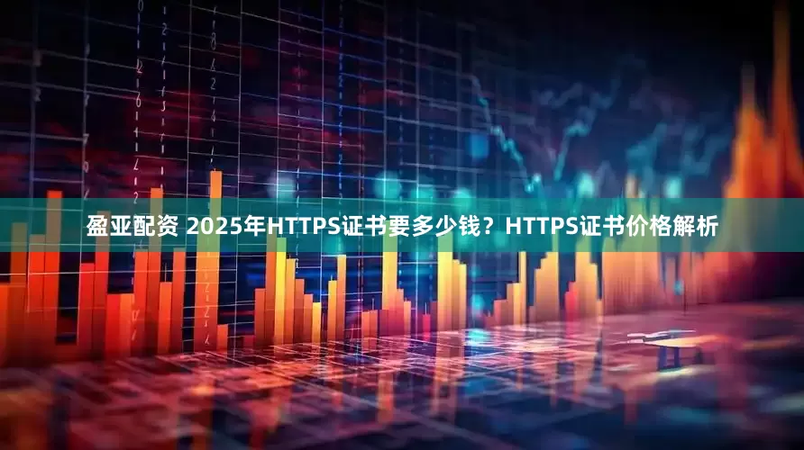 盈亚配资 2025年HTTPS证书要多少钱？HTTPS证书价格解析
