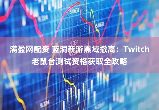 满盈网配资 蓝洞新游黑域撤离：Twitch老鼠台测试资格获取全攻略