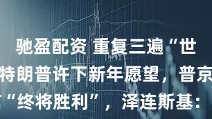 驰盈配资 重复三遍“世界和平”！特朗普许下新年愿望，普京坚信“终将胜利”，泽连斯基：不要乌克兰的终结