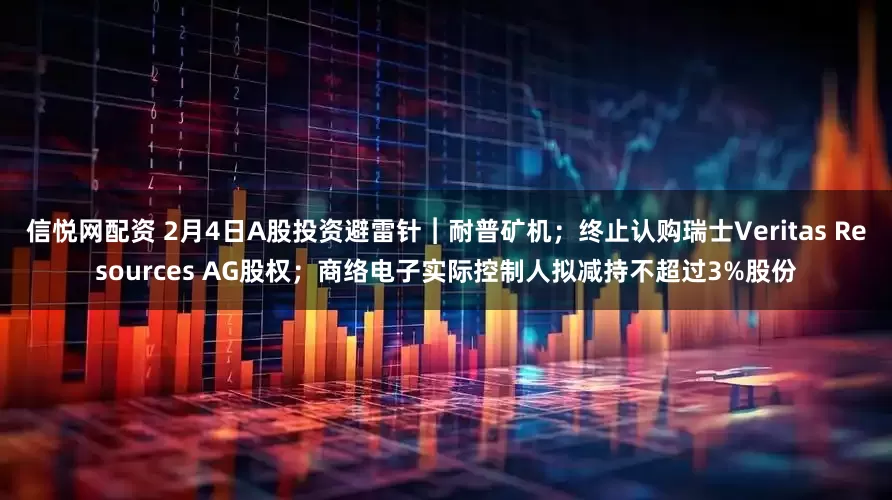 信悦网配资 2月4日A股投资避雷针︱耐普矿机；终止认购瑞士Veritas Resources AG股权；商络电子实际控制人拟减持不超过3%股份