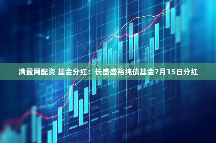满盈网配资 基金分红：长盛盛裕纯债基金7月15日分红