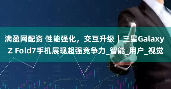 满盈网配资 性能强化,交互升级|三星Galaxy Z Fold7手机展现超强竞争力_智能_用户_视觉