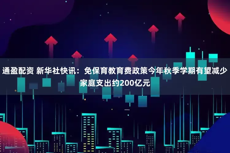 通盈配资 新华社快讯：免保育教育费政策今年秋季学期有望减少家庭支出约200亿元