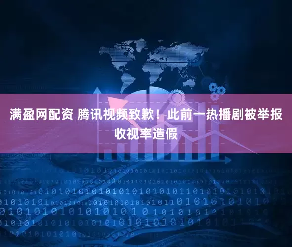 满盈网配资 腾讯视频致歉！此前一热播剧被举报收视率造假