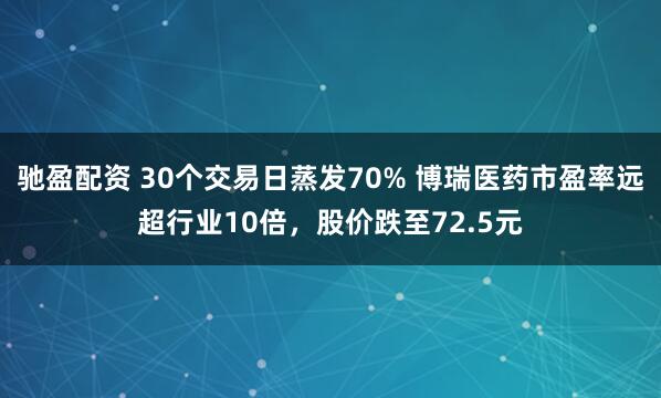 驰盈配资 30个交易日蒸发70% 博瑞医药市盈率远超行业10倍，股价跌至72.5元