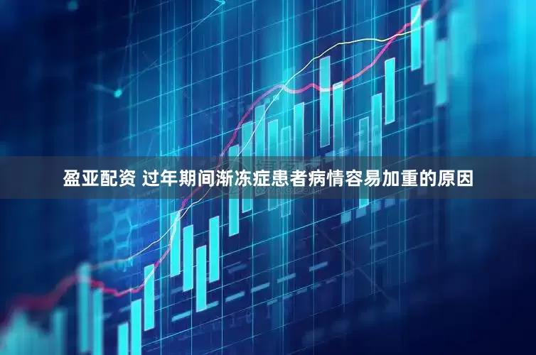 盈亚配资 过年期间渐冻症患者病情容易加重的原因
