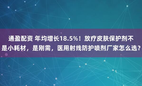 通盈配资 年均增长18.5%！放疗皮肤保护剂不是小耗材，是刚需，医用射线防护喷剂厂家怎么选？