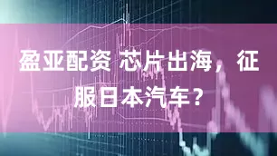 盈亚配资 芯片出海，征服日本汽车？