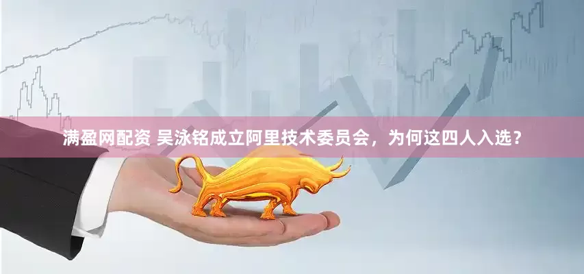 满盈网配资 吴泳铭成立阿里技术委员会，为何这四人入选？