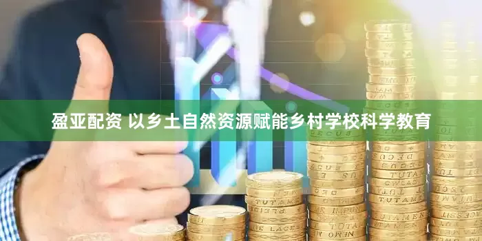 盈亚配资 以乡土自然资源赋能乡村学校科学教育