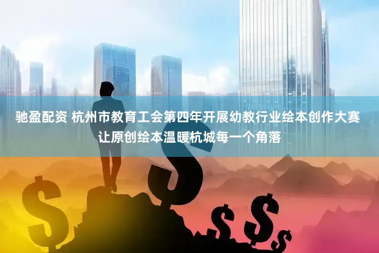 驰盈配资 杭州市教育工会第四年开展幼教行业绘本创作大赛 让原创绘本温暖杭城每一个角落