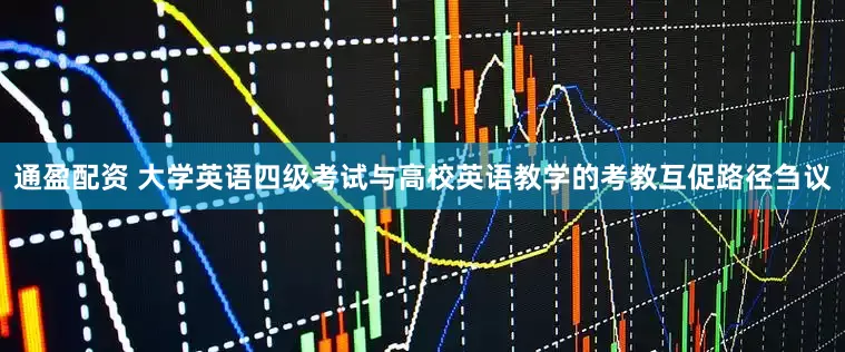 通盈配资 大学英语四级考试与高校英语教学的考教互促路径刍议