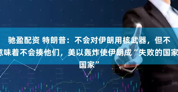 驰盈配资 特朗普：不会对伊朗用核武器，但不意味着不会揍他们，美以轰炸使伊朗成“失败的国家”